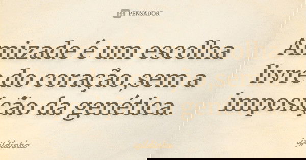 Amizade é um escolha livre do coração,sem a imposição da genética.... Frase de Izildinha.