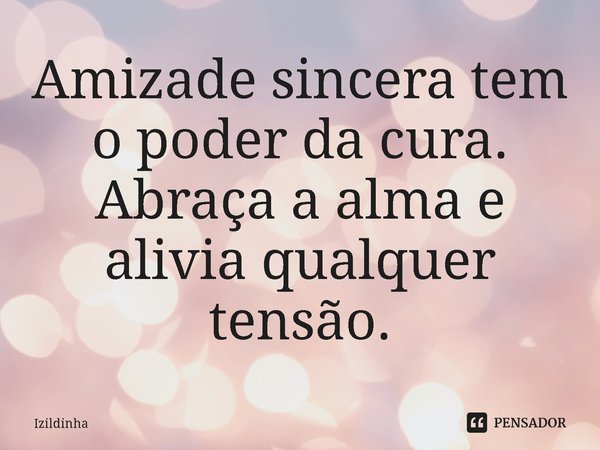 ⁠Amizade sincera tem o poder da cura.
Abraça a alma e alivia qualquer tensão.... Frase de izildinha.