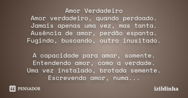 Amor Verdadeiro Amor verdadeiro, quando perdoado. Jamais apenas uma vez, mas tanta. Ausência de amor, perdão espanta. Fugindo, buscando, outro inusitado. A capa... Frase de izildinha.