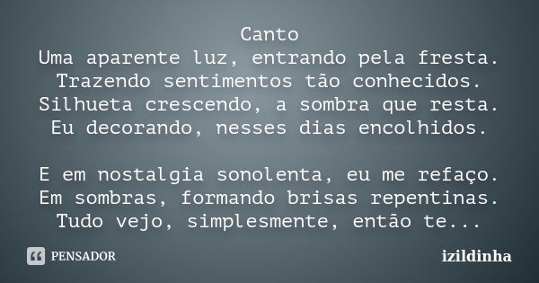 Canto Uma aparente luz, entrando pela fresta. Trazendo sentimentos tão conhecidos. Silhueta crescendo, a sombra que resta. Eu decorando, nesses dias encolhidos.... Frase de izildinha.