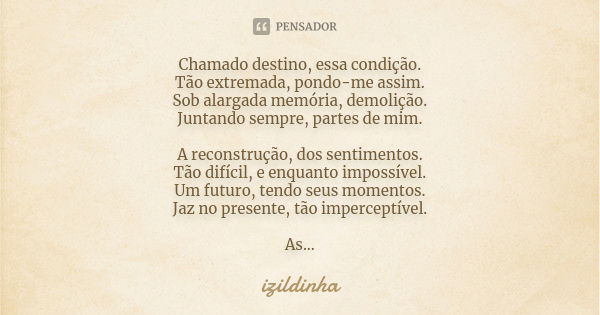 Chamado destino, essa condição. Tão extremada, pondo-me assim. Sob alargada memória, demolição. Juntando sempre, partes de mim. A reconstrução, dos sentimentos.... Frase de Izildinha.