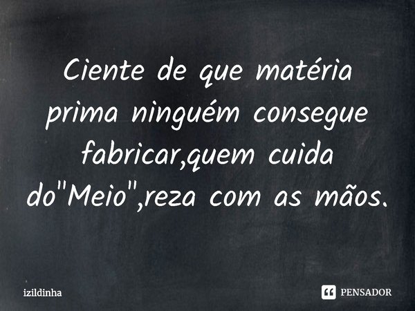 ⁠Ciente de que matéria prima ninguém consegue
fabricar, quem cuida do "Meio", reza com as mãos.... Frase de izildinha.