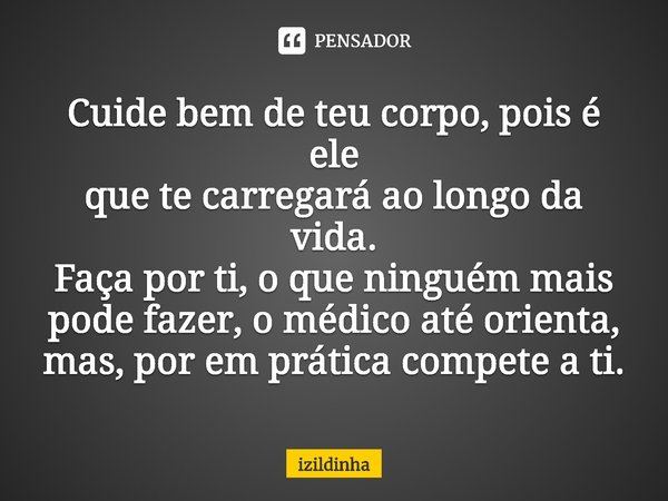⁠Cuide bem de teu corpo, pois é ele
que te carregará ao longo da vida.
Faça por ti, o que ninguém mais
pode fazer, o médico até orienta,
mas, por em prática com... Frase de izildinha.