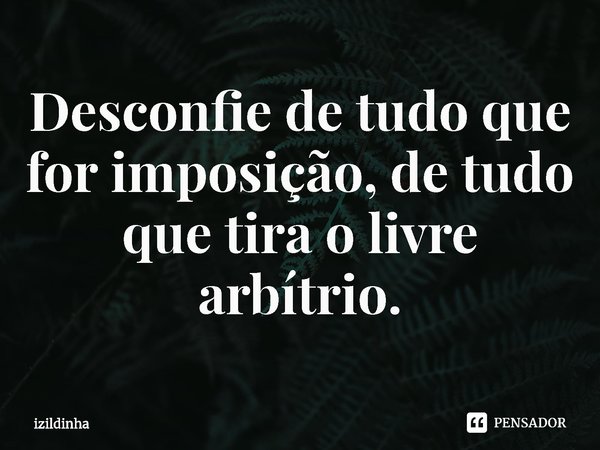 ⁠Desconfie de tudo que for imposição, de tudo que tira o livre-arbítrio.... Frase de izildinha.