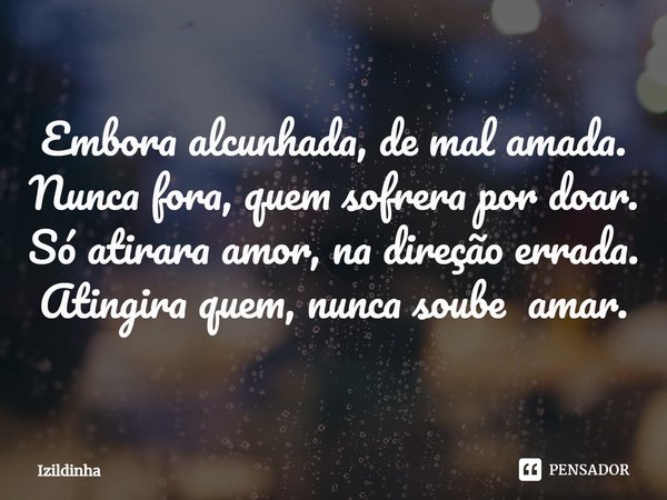 ⁠⁠Embora alcunhada, de mal amada.
Nunca fora, quem sofrera por doar.
Só atirara amor, na direção errada.
Atingira quem, nunca soube amar.... Frase de izildinha.
