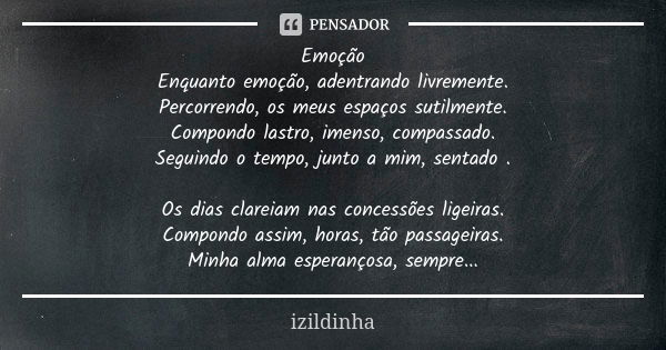 Emoção Enquanto emoção, adentrando livremente. Percorrendo, os meus espaços sutilmente. Compondo lastro, imenso, compassado. Seguindo o tempo, junto a mim, sent... Frase de izildinha.