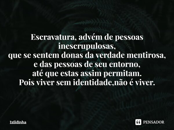 ⁠Escravatura, advém de pessoas inescrupulosas, que se sentem donas da verdade mentirosa, e das pessoas de seu entorno, até que estas assim permitam. Pois viver ... Frase de izildinha.