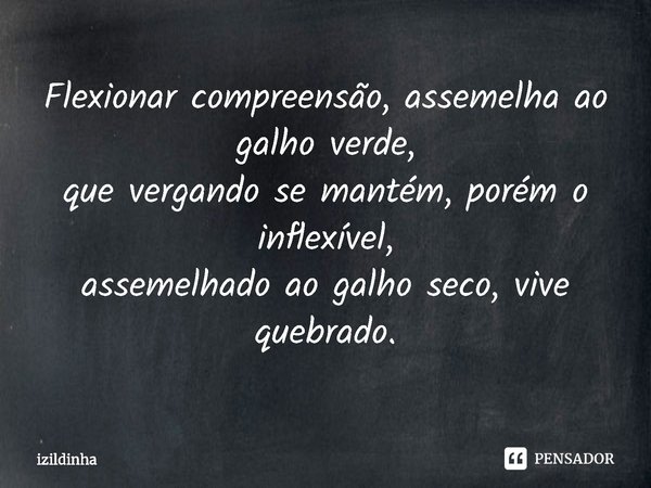 ⁠Flexionar compreensão, assemelha ao galho verde,
que vergando se mantém, porém o inflexível,
assemelhado ao galho seco, vive quebrado.... Frase de izildinha.