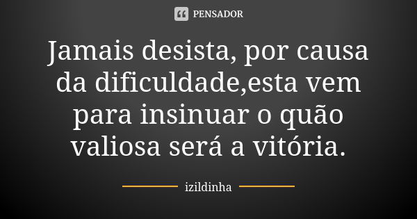 Jamais desista, por causa da dificuldade,esta vem para insinuar o quão valiosa será a vitória.... Frase de Izildinha.