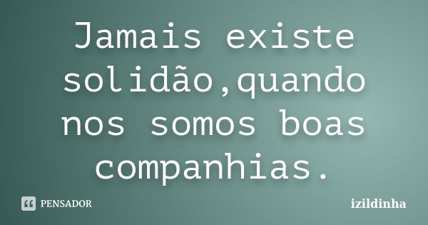 Jamais existe solidão,quando nos somos boas companhias.... Frase de izildinha.