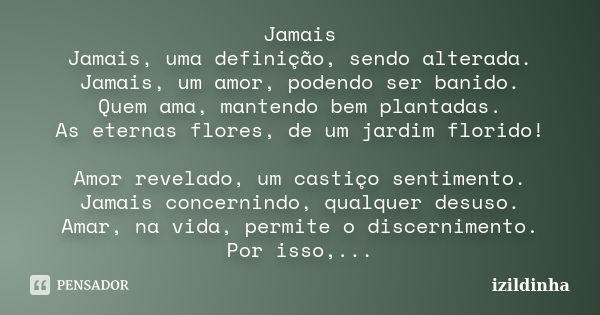 Jamais Jamais, uma definição, sendo alterada. Jamais, um amor, podendo ser banido. Quem ama, mantendo bem plantadas. As eternas flores, de um jardim florido! Am... Frase de izildinha.