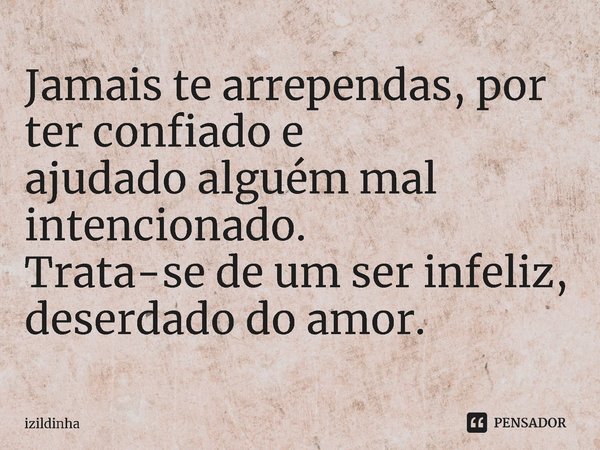 ⁠Jamais te arrependas, por ter confiado e
ajudado alguém mal intencionado.
Trata-se de um ser infeliz,
deserdado do amor.... Frase de izildinha.