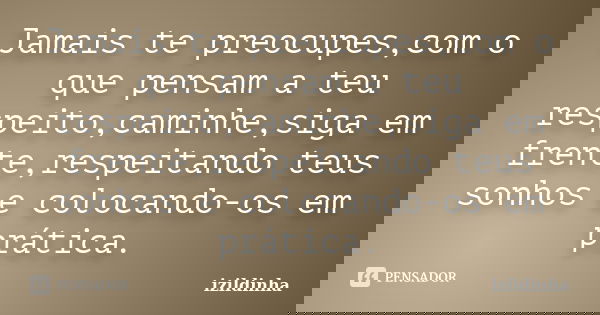 Jamais te preocupes,com o que pensam a teu respeito,caminhe,siga em frente,respeitando teus sonhos e colocando-os em prática.... Frase de izildinha.