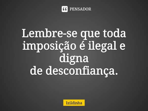 Lembre-se que toda imposição é ilegal e digna
de desconfiança.⁠... Frase de izildinha.