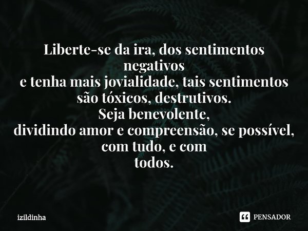 ⁠Liberte-se da ira, dos sentimentos negativos
e tenha mais jovialidade, tais sentimentos
são tóxicos, destrutivos.
Seja benevolente,
dividindo amor⁠ e compreens... Frase de izildinha.