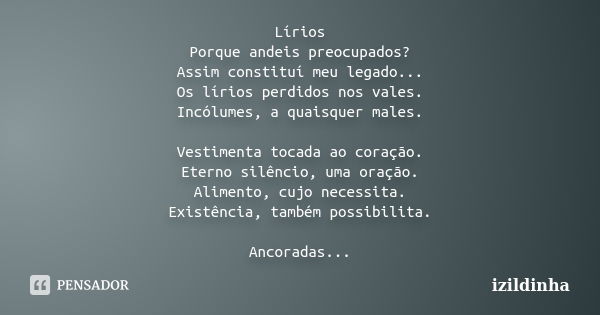 Lírios Porque andeis preocupados? Assim constituí meu legado... Os lírios perdidos nos vales. Incólumes, a quaisquer males. Vestimenta tocada ao coração. Eterno... Frase de izildinha.