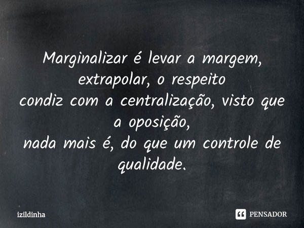 ⁠Marginalizar é levar a margem, extrapolar, o respeito
condiz com a centralização, visto que a oposição,
nada mais é, do que um controle de qualidade.... Frase de izildinha.