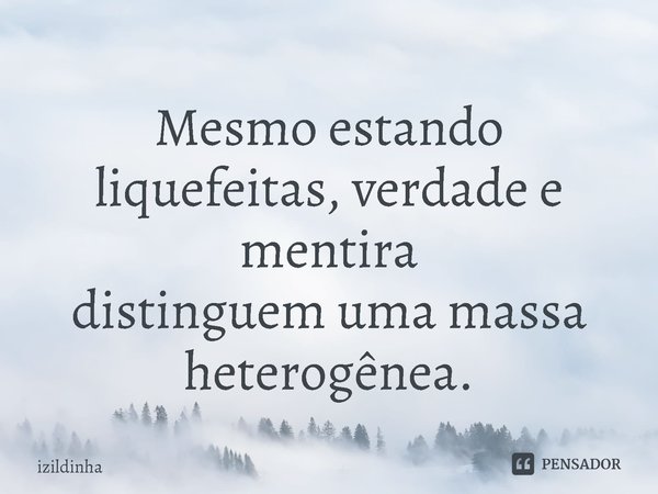 ⁠Mesmo estando liquefeitas, verdade e mentira
distinguem uma massa heterogênea.... Frase de izildinha.