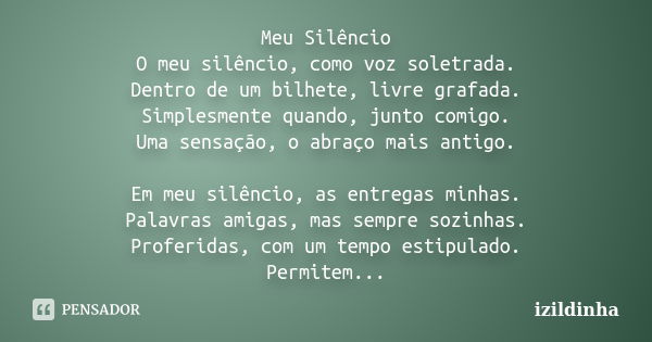 Meu Silêncio O meu silêncio, como voz soletrada. Dentro de um bilhete, livre grafada. Simplesmente quando, junto comigo. Uma sensação, o abraço mais antigo. Em ... Frase de izildinha.