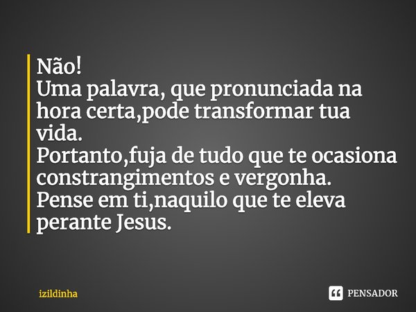 ⁠Não!
Uma palavra, que pronunciada na
hora certa,pode transformar tua vida.
Portanto,fuja de tudo que te ocasiona
constrangimentos e vergonha.
Pense em ti,naqui... Frase de izildinha.