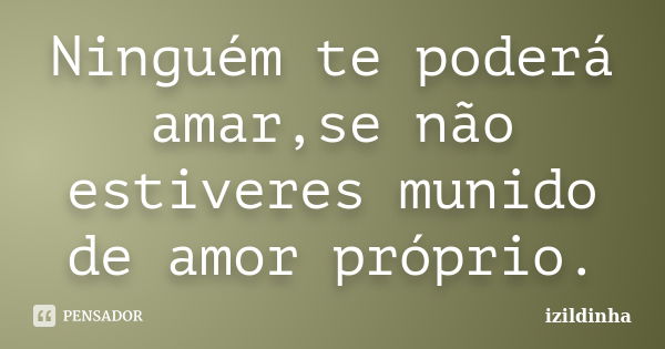 Ninguém te poderá amar,se não estiveres munido de amor próprio.... Frase de izildinha.