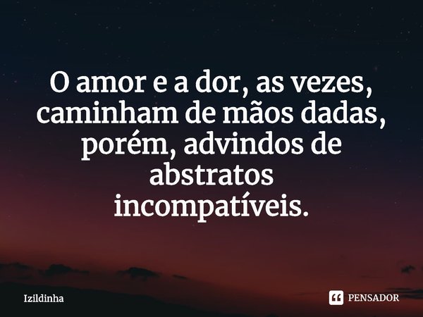 ⁠O amor e a dor, as vezes,
caminham de mãos dadas,
porém, advindos de abstratos
incompatíveis.... Frase de izildinha.
