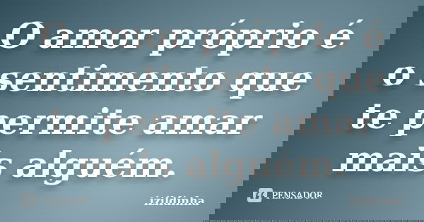 O amor próprio é o sentimento que te permite amar mais alguém.... Frase de Izildinha.
