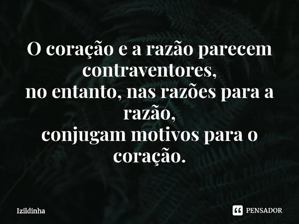 ⁠O coração e a razão parecem contraventores,
no entanto, nas razões para a razão,
conjugam motivos para o coração.... Frase de izildinha.
