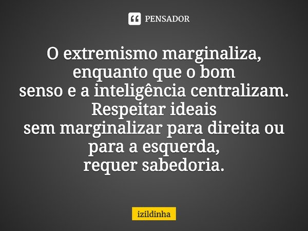 ⁠O extremismo marginaliza, enquanto que o bom
senso e a inteligência centralizam.
Respeitar ideais
sem marginalizar para direita ou para a esquerda,
requer sabe... Frase de izildinha.