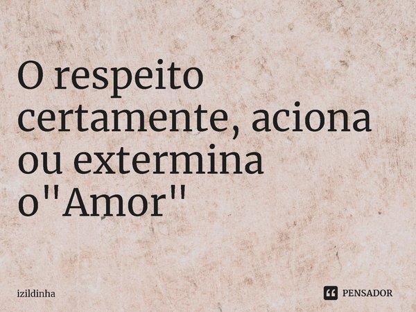 ⁠O respeito certamente, aciona
ou extermina o "Amor"... Frase de izildinha.