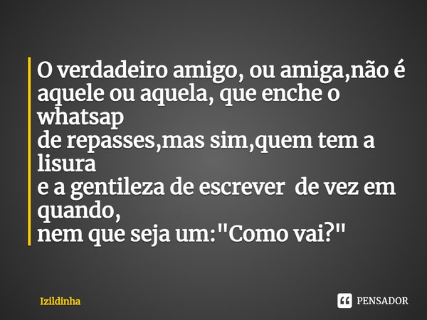 ⁠O verdadeiro amigo, ou amiga,não é
aquele ou aquela, que enche o whatsap
de repasses,mas sim,quem tem a lisura
e a gentileza de escrever de vez em quando,
nem ... Frase de izildinha.