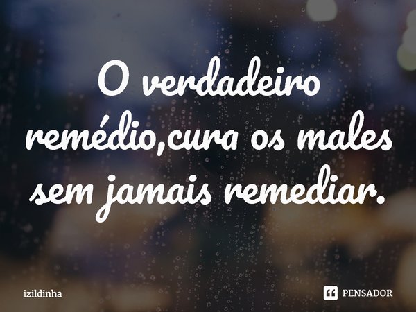 ⁠O verdadeiro remédio, cura os males
sem jamais remediar.... Frase de izildinha.