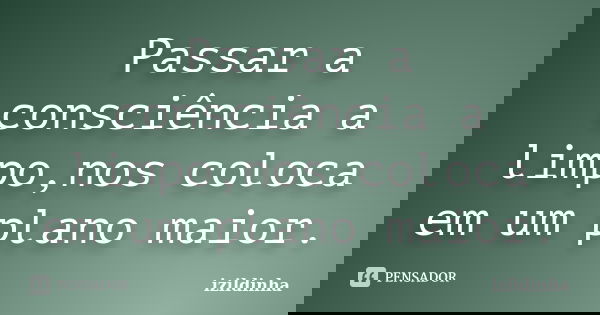 Passar a consciência a limpo,nos coloca em um plano maior.... Frase de izildinha.