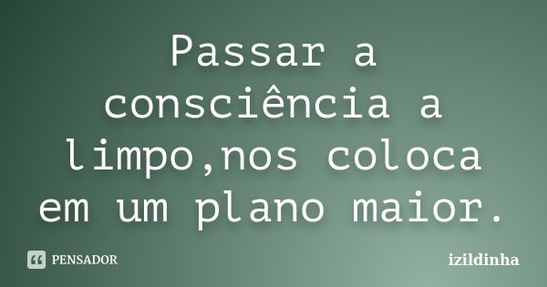 Passar a consciência a limpo,nos coloca em um plano maior.... Frase de izildinha.