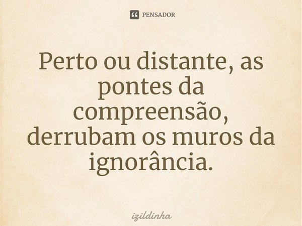 ⁠Perto ou distante, as pontes da compreensão,
derrubam os muros da ignorância.... Frase de izildinha.