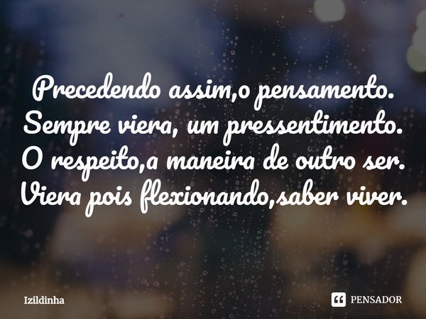 ⁠⁠Precedendo assim,o pensamento.
Sempre viera, um pressentimento.
O respeito,a maneira de outro ser.
Viera pois flexionando,saber viver.... Frase de izildinha.