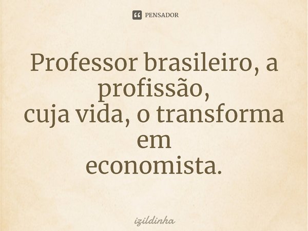 Professor brasileiro, a profissão,
cuja vida, o transforma em
economista.... Frase de izildinha.