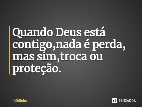 ⁠Quando Deus está contigo,nada é perda, mas sim,troca ou proteção.... Frase de izildinha.