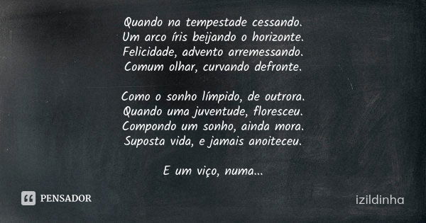 Quando na tempestade cessando. Um arco íris beijando o horizonte. Felicidade, advento arremessando. Comum olhar, curvando defronte. Como o sonho límpido, de out... Frase de Izildinha.