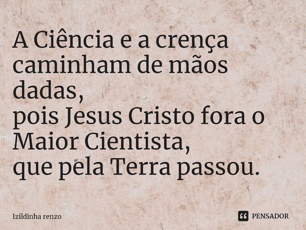 A Ciência e a crença caminham de mãos dadas,
pois Jesus Cristo fora o Maior Cientista,
que pela Terra passou.... Frase de Izildinha renzo.