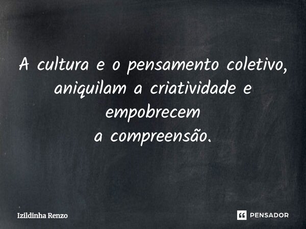 ⁠A cultura e o pensamento coletivo, aniquilam a criatividade e empobrecem a compreensão.... Frase de Izildinha renzo.