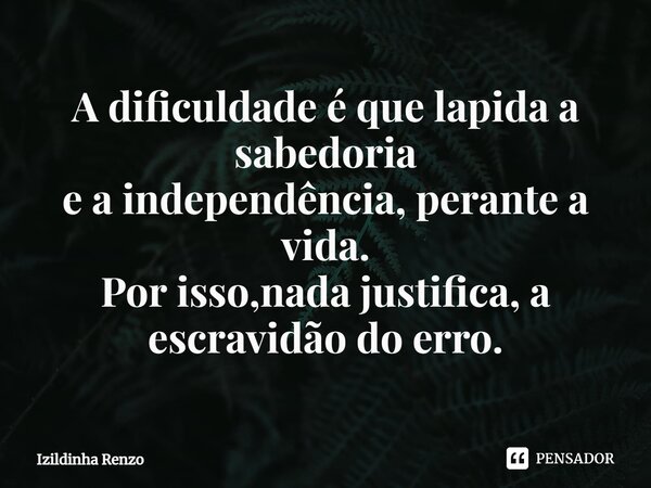 ⁠A dificuldade é que lapida a sabedoria e a independência, perante a vida. Por isso,nada justifica, a escravidão do erro.... Frase de Izildinha renzo.