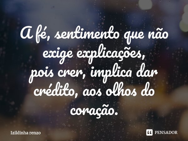 ⁠A fé, sentimento que não exige explicações,
pois crer, implica dar crédito, aos olhos do coração.... Frase de Izildinha renzo.