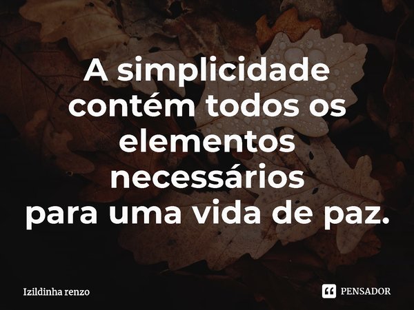 ⁠A simplicidade contém todos os elementos necessários
para uma vida de paz.... Frase de Izildinha renzo.