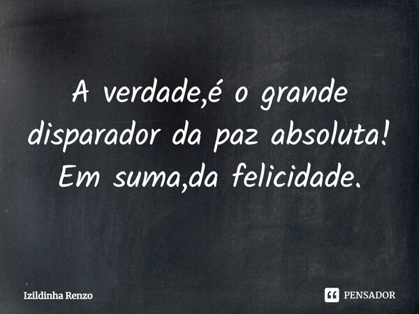 ⁠A verdade,é o grande disparador da paz absoluta! Em suma,da felicidade.... Frase de Izildinha renzo.