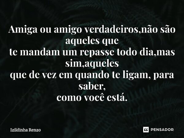 ⁠Amiga ou amigo verdadeiros,não são aqueles que te mandam um repasse todo dia,mas sim,aqueles que de vez em quando te ligam, para saber, como você está.... Frase de Izildinha renzo.