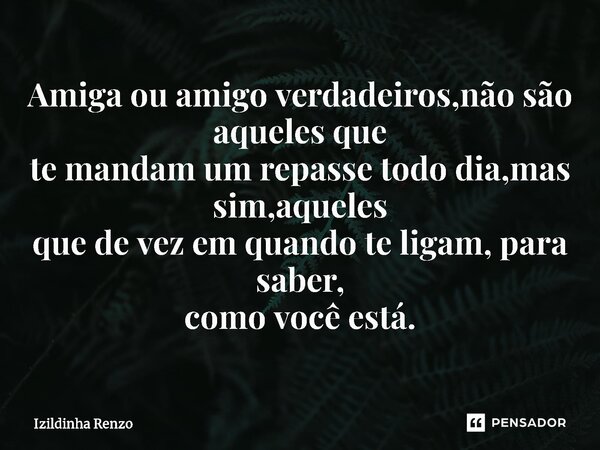 ⁠Amiga ou amigo verdadeiros,não são aqueles que te mandam um repasse todo dia,mas sim,aqueles que de vez em quando te ligam, para saber, como você está.... Frase de Izildinha renzo.