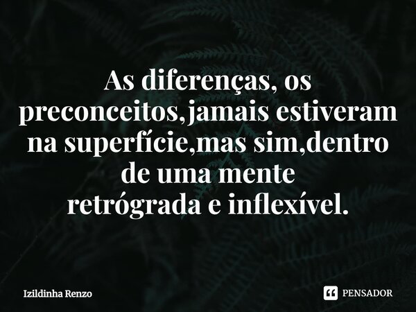 ⁠As diferenças, os preconceitos,jamais estiveram na superfície,mas sim,dentro de uma mente retrógrada e inflexível.... Frase de Izildinha renzo.