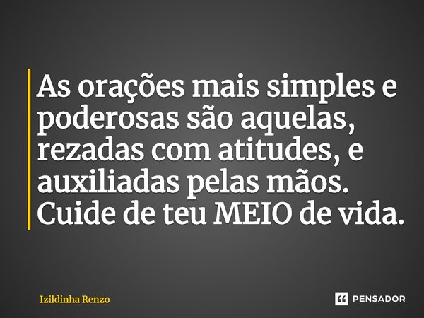 ⁠As orações mais simples e poderosas são aquelas, rezadas com atitudes, e auxiliadas pelas mãos. Cuide de teu MEIO de vida.... Frase de Izildinha renzo.