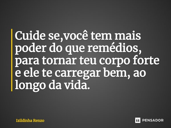 ⁠Cuide se,você tem mais poder do que remédios, para tornarteu corpo forte e ele te carregar bem, ao longo da vida.... Frase de Izildinha renzo.